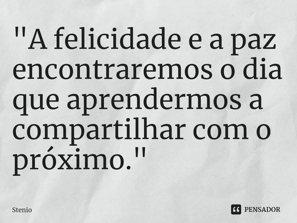 ⁠"A felicidade e a paz encontraremos o dia que aprendermos a compartilhar com o próximo."... Frase de Stenio.