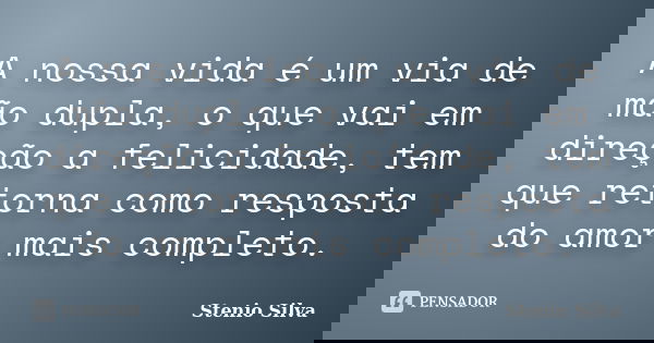 A nossa vida é um via de mão dupla, o que vai em direção a felicidade, tem que retorna como resposta do amor mais completo.... Frase de Stenio Silva.