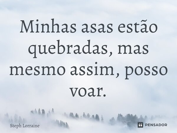 ⁠Minhas asas estão quebradas, mas mesmo assim, posso voar.... Frase de Steph Lorraine.