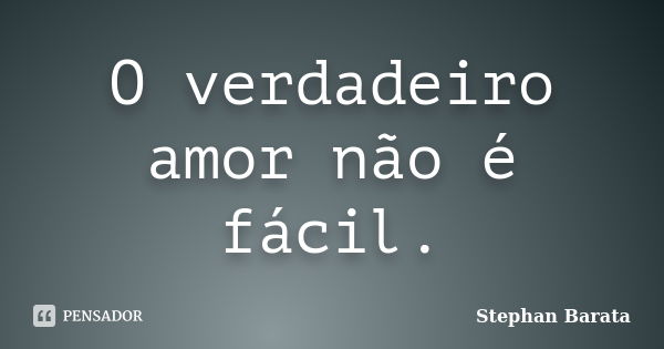 O verdadeiro amor não é fácil.... Frase de Stephan Barata.