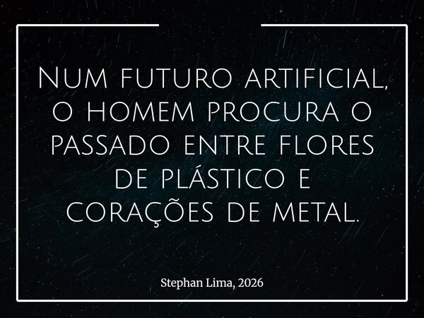 Num futuro artificial, o homem procura o passado entre flores de plástico e corações de metal.... Frase de Stephan Lima, 2026.