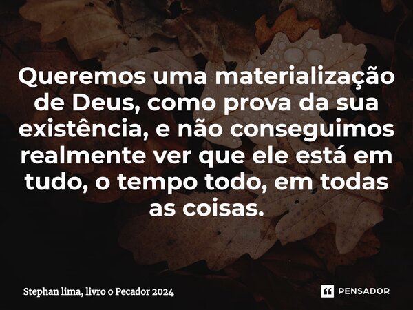 ⁠Queremos uma materialização de Deus, como prova da sua existência, e não conseguimos realmente ver que ele está em tudo, o tempo todo, em todas as coisas.... Frase de Stephan lima, livro o Pecador 2024.