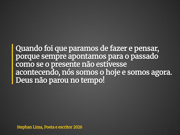 Quando foi que paramos de fazer e pensar, porque sempre apontamos para o passado como se o presente não estivesse acontecendo, nós somos o hoje e somos agora. D... Frase de Stephan Lima, Poeta e escritor 2026.