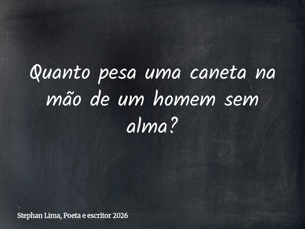 Quanto pesa uma caneta na mão de um homem sem alma?... Frase de Stephan Lima, Poeta e escritor 2026.