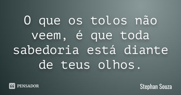 O que os tolos não veem, é que toda sabedoria está diante de teus olhos.... Frase de Stephan Souza.