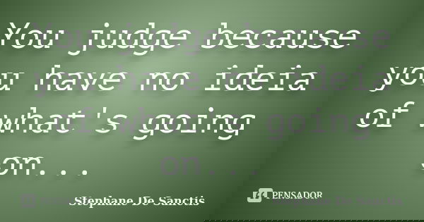You judge because you have no ideia of what's going on...... Frase de Stephane De Sanctis.