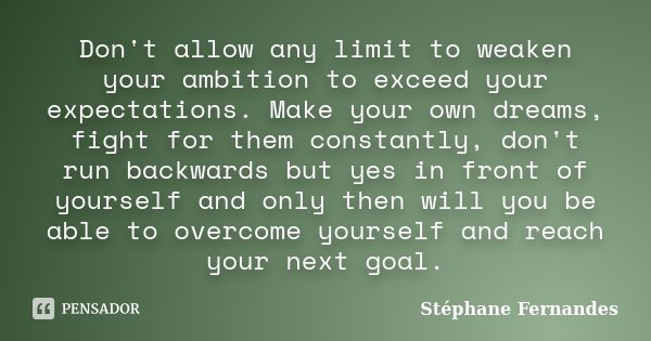 Don't allow any limit to weaken your ambition to exceed your expectations. Make your own dreams, fight for them constantly, don't run backwards but yes in front... Frase de Stéphane Fernandes.