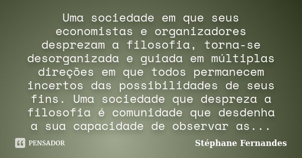 Uma sociedade em que seus economistas e organizadores desprezam a filosofia, torna-se desorganizada e guiada em múltiplas direções em que todos permanecem incer... Frase de Stéphane Fernandes.