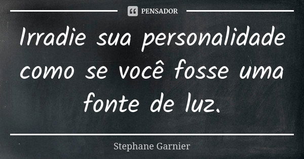 Irradie sua personalidade como se você fosse uma fonte de luz.... Frase de Stephane Garnier.