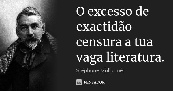 O excesso de exactidão censura a tua vaga literatura.... Frase de Stéphane Mallarmé.