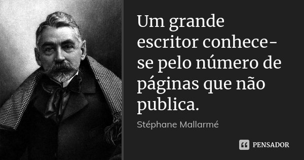 Um grande escritor conhece-se pelo número de páginas que não publica.... Frase de Stéphane Mallarmé.