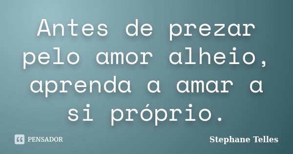 Antes de prezar pelo amor alheio, aprenda a amar a si próprio.... Frase de Stephane Telles.