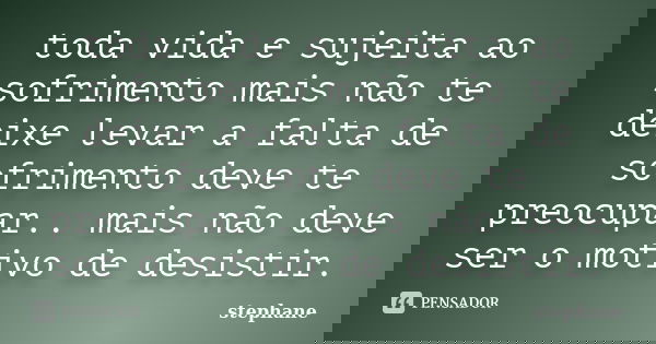 toda vida e sujeita ao sofrimento mais não te deixe levar a falta de sofrimento deve te preocupar.. mais não deve ser o motivo de desistir.... Frase de stephane.