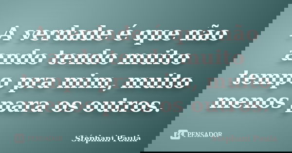 A verdade é que não ando tendo muito tempo pra mim, muito menos para os outros.... Frase de Stéphani Paula.
