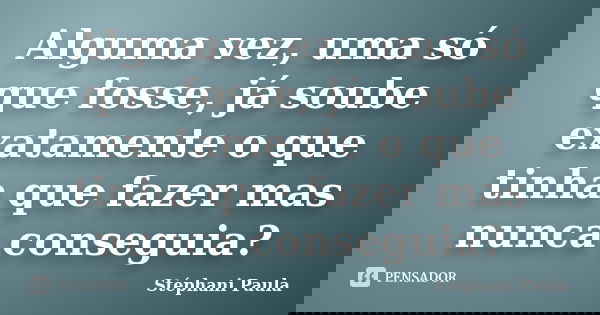 Alguma vez, uma só que fosse, já soube exatamente o que tinha que fazer mas nunca conseguia?... Frase de Stéphani Paula.