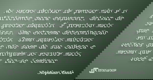 As vezes deixar de pensar não é o suficiente para esquecer, deixar de se gostar daquilo. É preciso mais que isso. Uma extrema determinação eu diria. Como aquela... Frase de Stéphani Paula.