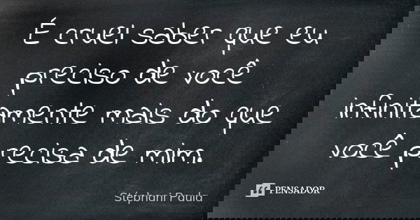 É cruel saber que eu preciso de você infinitamente mais do que você precisa de mim.... Frase de Stéphani Paula.