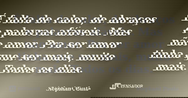É falta de calor, de abraços e palavras afáveis. Mas não amor. Pra ser amor tinha que ser mais, muito mais. Todos os dias.... Frase de Stéphani Paula.
