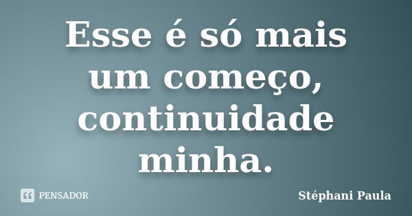 Esse é só mais um começo, continuidade minha.... Frase de Stéphani Paula.