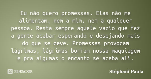 Eu não quero promessas. Elas não me alimentam, nem a mim, nem a qualquer pessoa. Resta sempre aquele vazio que faz a gente acabar esperando e desejando mais do ... Frase de Stéphani Paula.