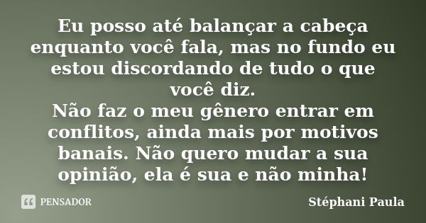 Eu posso até balançar a cabeça enquanto você fala, mas no fundo eu estou discordando de tudo o que você diz. Não faz o meu gênero entrar em conflitos, ainda mai... Frase de Stéphani Paula.