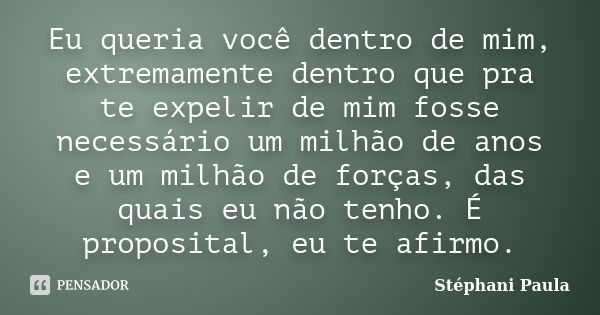 Eu queria você dentro de mim, extremamente dentro que pra te expelir de mim fosse necessário um milhão de anos e um milhão de forças, das quais eu não tenho. É ... Frase de Stéphani Paula.