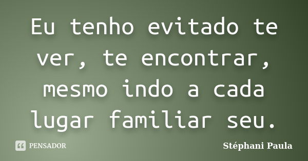 Eu tenho evitado te ver, te encontrar, mesmo indo a cada lugar familiar seu.... Frase de Stéphani Paula.