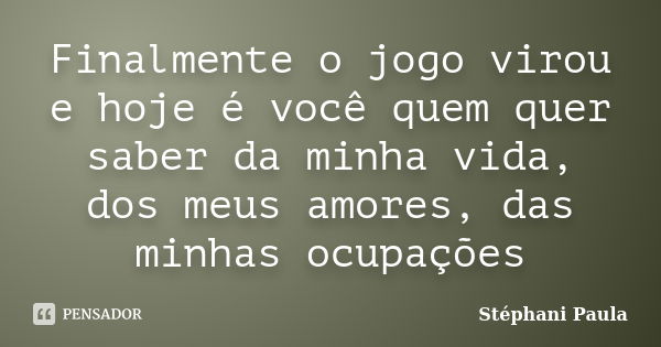 Finalmente o jogo virou e hoje é você quem quer saber da minha vida, dos meus amores, das minhas ocupações... Frase de Stéphani Paula.