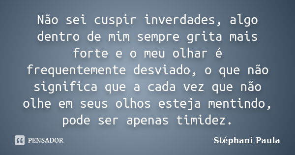 Não sei cuspir inverdades, algo dentro de mim sempre grita mais forte e o meu olhar é frequentemente desviado, o que não significa que a cada vez que não olhe e... Frase de Stéphani Paula.