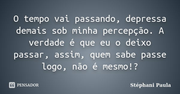 O tempo vai passando, depressa demais sob minha percepção. A verdade é que eu o deixo passar, assim, quem sabe passe logo, não é mesmo!?... Frase de Stéphani Paula.