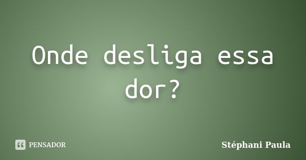 Onde desliga essa dor?... Frase de Stéphani Paula.