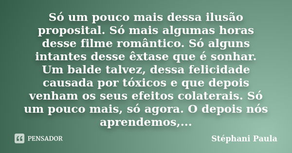 Só um pouco mais dessa ilusão proposital. Só mais algumas horas desse filme romântico. Só alguns intantes desse êxtase que é sonhar. Um balde talvez, dessa feli... Frase de Stéphani Paula.