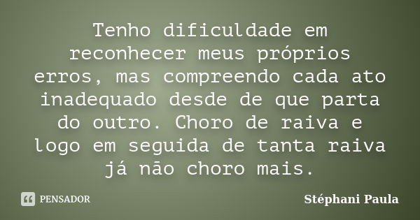 Tenho dificuldade em reconhecer meus próprios erros, mas compreendo cada ato inadequado desde de que parta do outro. Choro de raiva e logo em seguida de tanta r... Frase de Stéphani Paula.