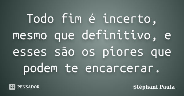 Todo fim é incerto, mesmo que definitivo, e esses são os piores que podem te encarcerar.... Frase de Stéphani Paula.