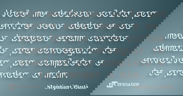 Você me deixou solta por entre seus dedos e os meus braços eram curtos demais pra conseguir te envolver por completo e te prender a mim.... Frase de Stéphani Paula.