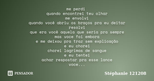 me perdi quando encontrei teu olhar me envolvi quando você abriu os braços pra eu deitar resolvi que era você aquela que seria pra sempre mas voce foi embora e ... Frase de Stéphanie 121208.