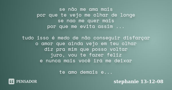 se não me ama mais por que te vejo me olhar de longe se nao me quer mais por que me evita assim ... tudo isso é medo de não conseguir disfarçar o amor que ainda... Frase de Stéphanie 13-12-08.