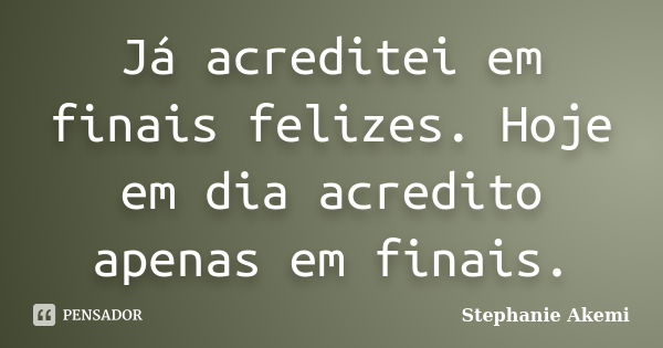 Já acreditei em finais felizes. Hoje em dia acredito apenas em finais.... Frase de Stephanie Akemi.