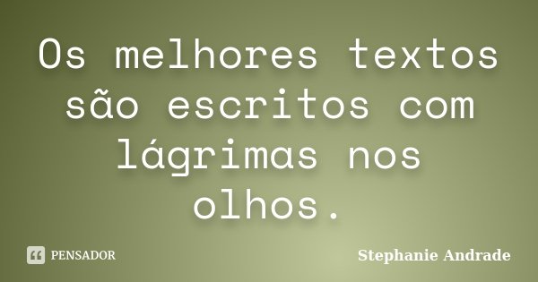 Os melhores textos são escritos com lágrimas nos olhos.... Frase de Stephanie Andrade.