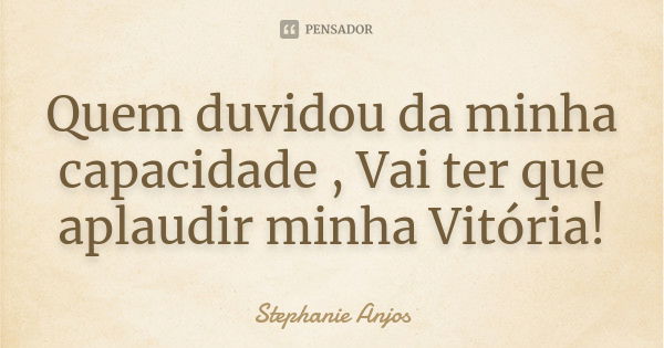 Quem duvidou da minha capacidade , Vai ter que aplaudir minha Vitória!... Frase de Stephanie Anjos.