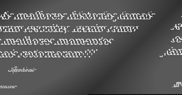 As melhores historias jamais seram escritas, assim como os melhores momentos jamais retornaram!!!... Frase de Stephanie.