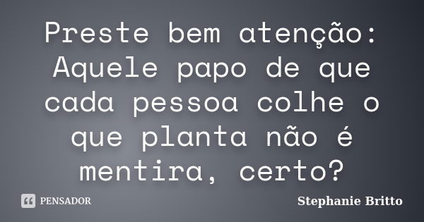 Preste bem atenção: Aquele papo de que cada pessoa colhe o que planta não é mentira, certo?... Frase de Stephanie Britto.