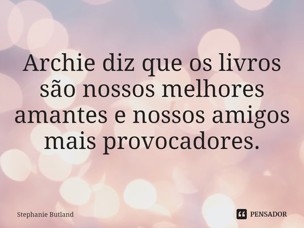 ⁠Archie diz que os livros são nossos melhores amantes e nossos amigos mais provocadores.... Frase de Stephanie Butland.