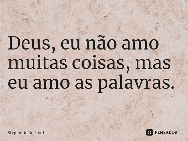 ⁠Deus, eu não amo muitas coisas, mas eu amo as palavras.... Frase de Stephanie Butland.