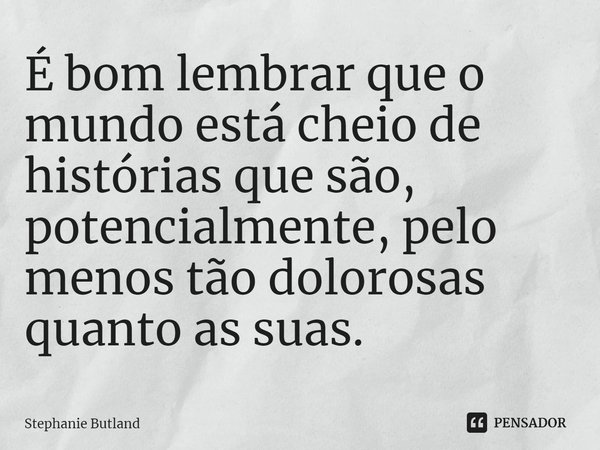⁠É bom lembrar que o mundo está cheio de histórias que são, potencialmente, pelo menos tão dolorosas quanto as suas.... Frase de Stephanie Butland.