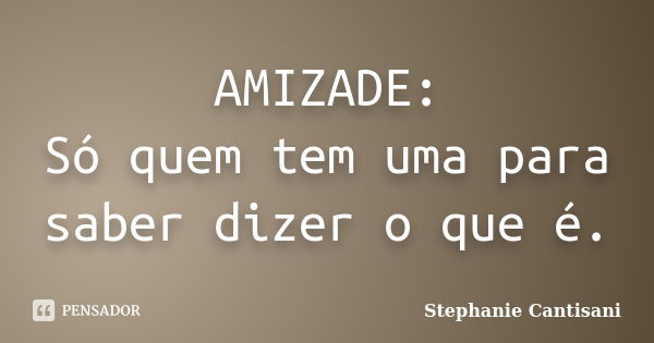 AMIZADE: Só quem tem uma para saber dizer o que é.... Frase de Stephanie Cantisani.