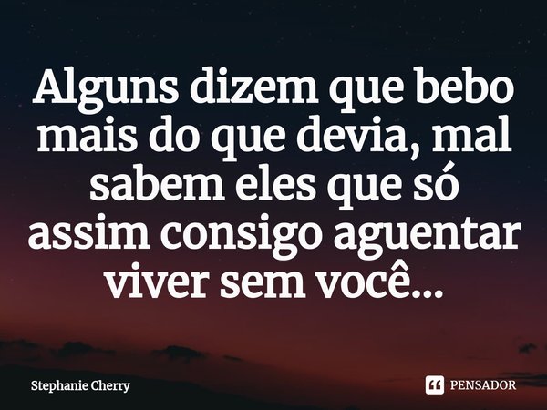 ⁠Alguns dizem que bebo mais do que devia, mal sabem eles que só assim consigo aguentar viver sem você...... Frase de Stephanie Cherry.
