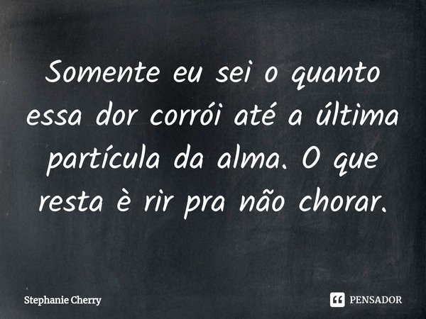 ⁠Somente eu sei o quanto essa dor corrói até a última partícula da alma. O que resta è rir pra não chorar.... Frase de Stephanie Cherry.