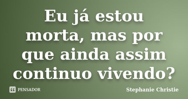 Eu já estou morta, mas por que ainda assim continuo vivendo?... Frase de Stephanie Christie.