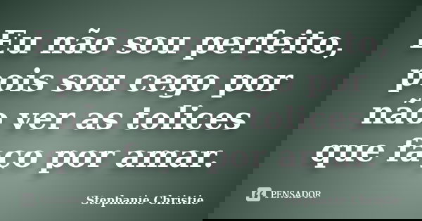 Eu não sou perfeito, pois sou cego por não ver as tolices que faço por amar.... Frase de Stephanie Christie.